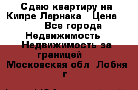 Сдаю квартиру на Кипре Ларнака › Цена ­ 60 - Все города Недвижимость » Недвижимость за границей   . Московская обл.,Лобня г.